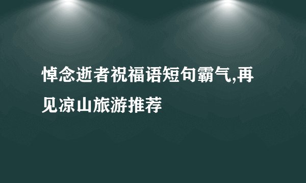 悼念逝者祝福语短句霸气,再见凉山旅游推荐