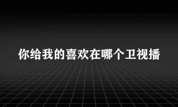 你给我的喜欢在哪个卫视播