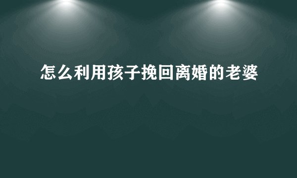 怎么利用孩子挽回离婚的老婆