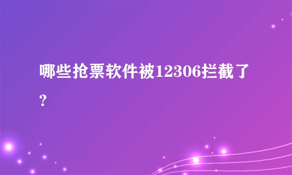 哪些抢票软件被12306拦截了?