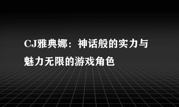 CJ雅典娜：神话般的实力与魅力无限的游戏角色