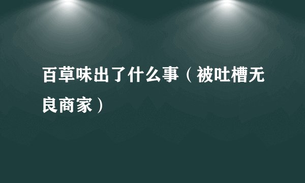 百草味出了什么事（被吐槽无良商家）