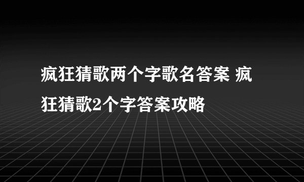 疯狂猜歌两个字歌名答案 疯狂猜歌2个字答案攻略