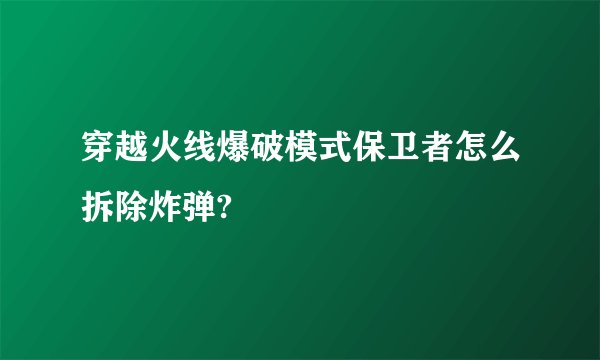 穿越火线爆破模式保卫者怎么拆除炸弹?