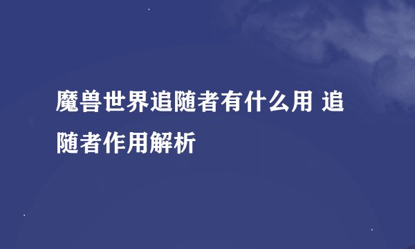 魔兽世界追随者有什么用 追随者作用解析
