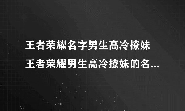 王者荣耀名字男生高冷撩妹 王者荣耀男生高冷撩妹的名字有哪些