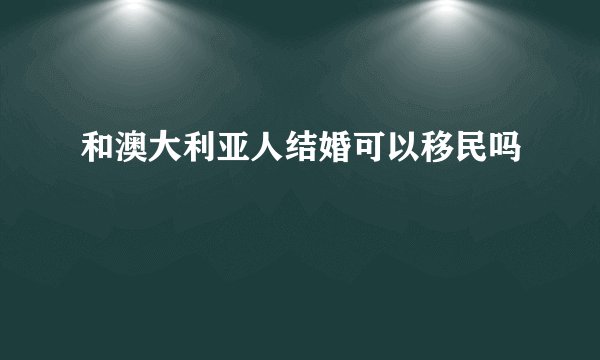 和澳大利亚人结婚可以移民吗