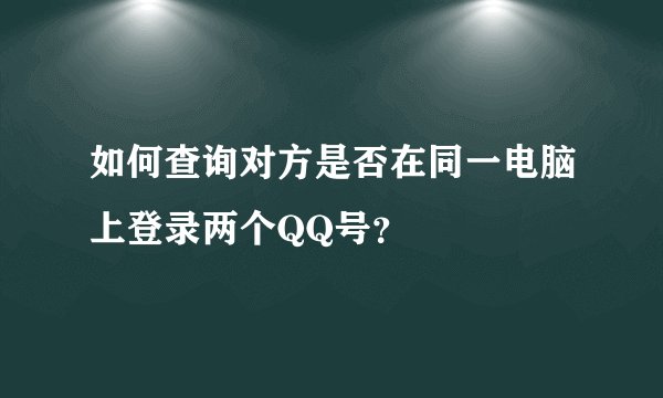 如何查询对方是否在同一电脑上登录两个QQ号？