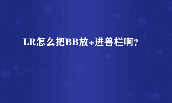 LR怎么把BB放+进兽栏啊？