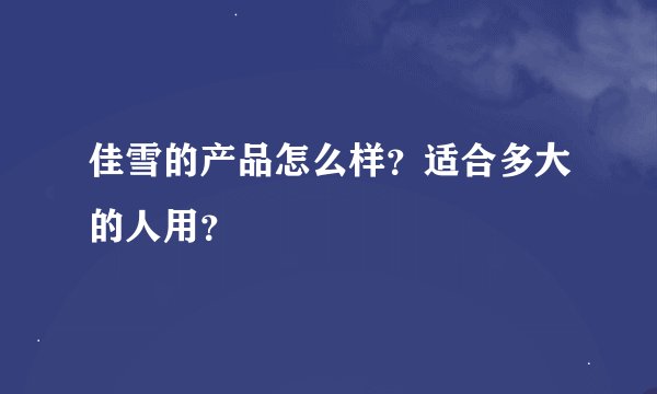 佳雪的产品怎么样？适合多大的人用？