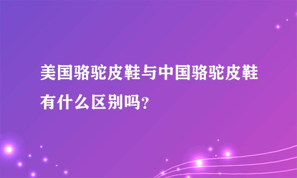 美国骆驼皮鞋与中国骆驼皮鞋有什么区别吗？