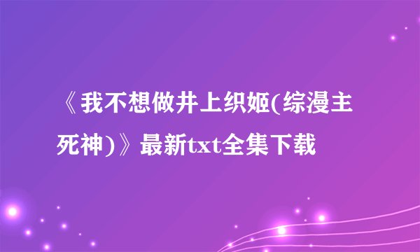 《我不想做井上织姬(综漫主死神)》最新txt全集下载