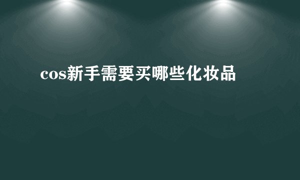 cos新手需要买哪些化妆品