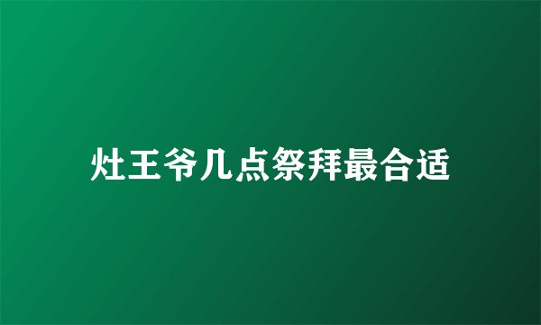 灶王爷几点祭拜最合适
