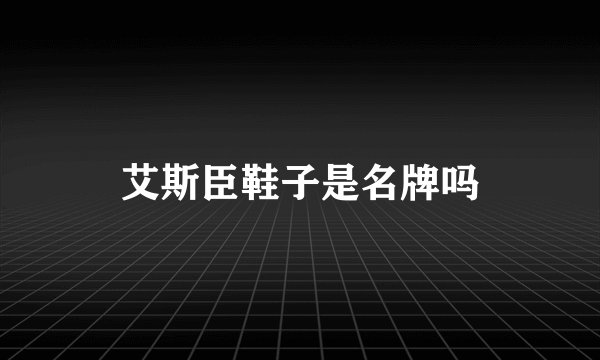 艾斯臣鞋子是名牌吗