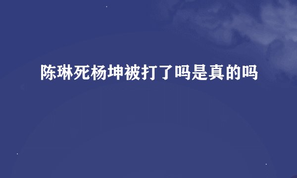 陈琳死杨坤被打了吗是真的吗