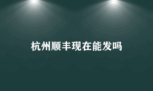 杭州顺丰现在能发吗