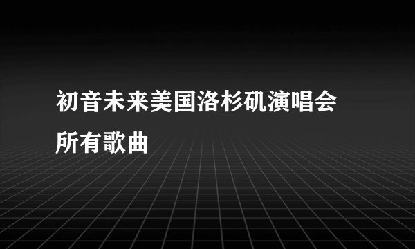 初音未来美国洛杉矶演唱会 所有歌曲