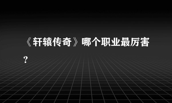 《轩辕传奇》哪个职业最厉害?