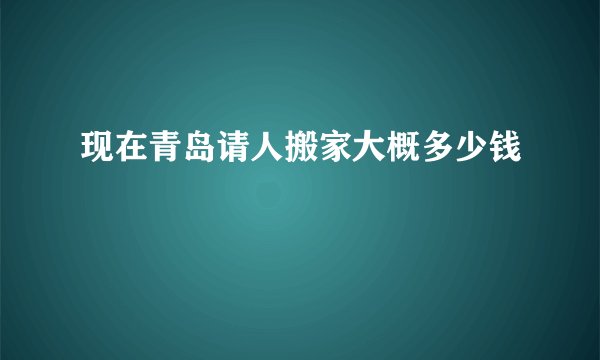 现在青岛请人搬家大概多少钱