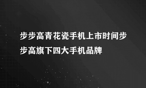 步步高青花瓷手机上市时间步步高旗下四大手机品牌