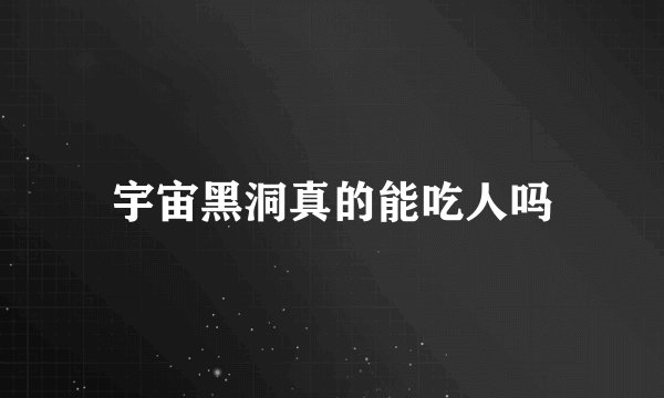 宇宙黑洞真的能吃人吗