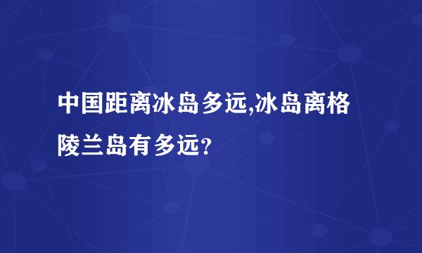 中国距离冰岛多远,冰岛离格陵兰岛有多远？