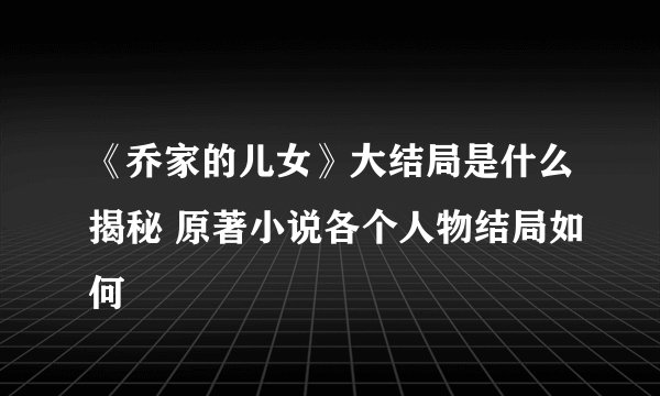《乔家的儿女》大结局是什么揭秘 原著小说各个人物结局如何