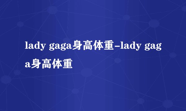 lady gaga身高体重-lady gaga身高体重