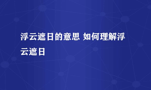 浮云遮日的意思 如何理解浮云遮日