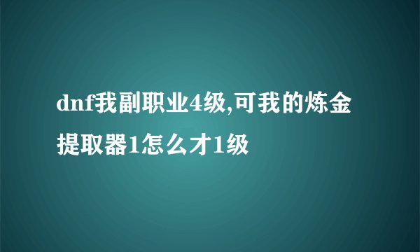 dnf我副职业4级,可我的炼金提取器1怎么才1级