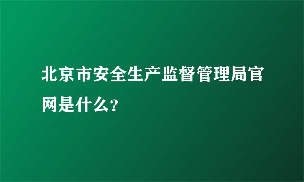 北京市安全生产监督管理局官网是什么？