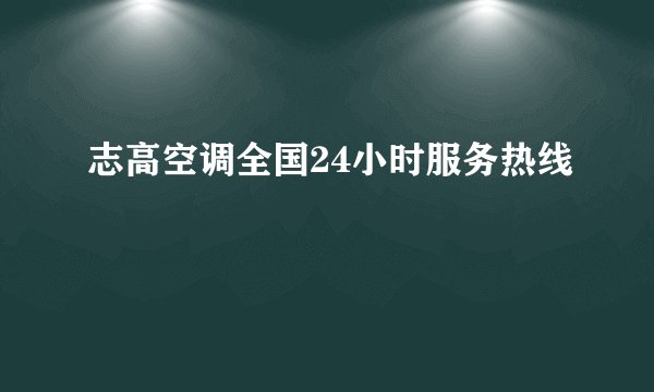 志高空调全国24小时服务热线