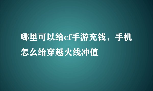 哪里可以给cf手游充钱，手机怎么给穿越火线冲值