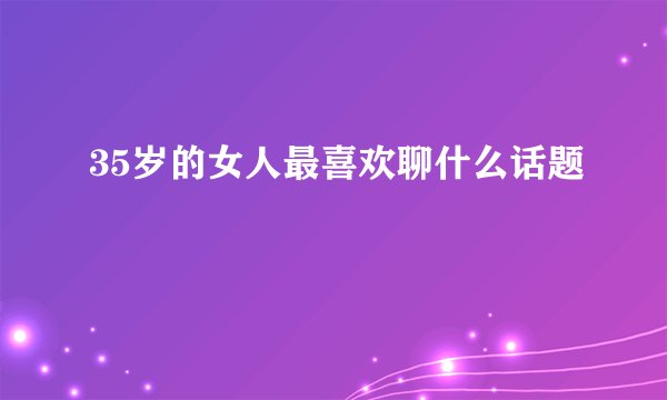 35岁的女人最喜欢聊什么话题
