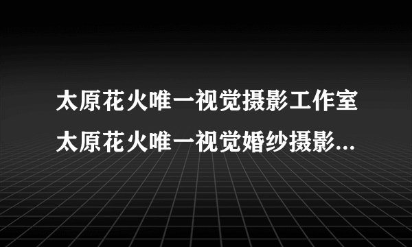太原花火唯一视觉摄影工作室太原花火唯一视觉婚纱摄影工作室拍摄风格