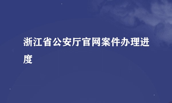 浙江省公安厅官网案件办理进度