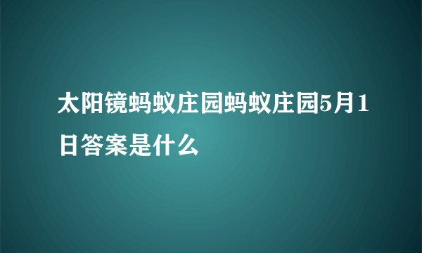 太阳镜蚂蚁庄园蚂蚁庄园5月1日答案是什么