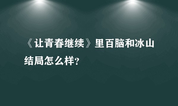 《让青春继续》里百脑和冰山结局怎么样？