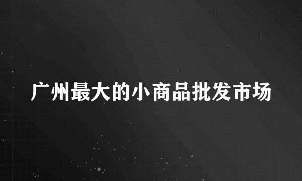 广州最大的小商品批发市场