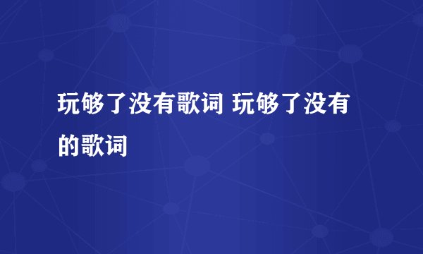 玩够了没有歌词 玩够了没有的歌词