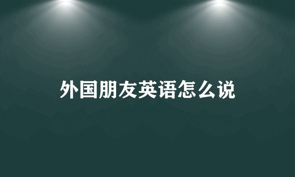 外国朋友英语怎么说