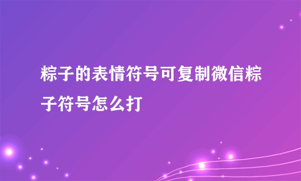 粽子的表情符号可复制微信粽子符号怎么打