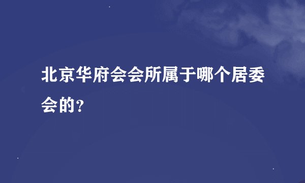 北京华府会会所属于哪个居委会的?