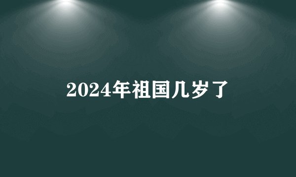 2024年祖国几岁了