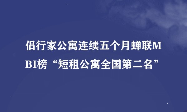 侣行家公寓连续五个月蝉联MBI榜“短租公寓全国第二名”