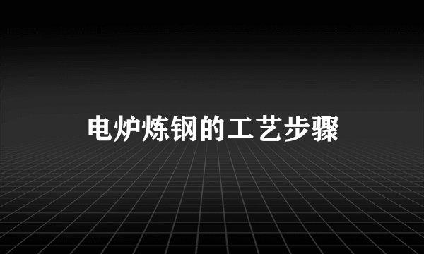 电炉炼钢的工艺步骤