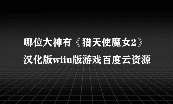 哪位大神有《猎天使魔女2》汉化版wiiu版游戏百度云资源
