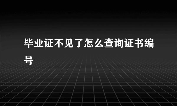 毕业证不见了怎么查询证书编号