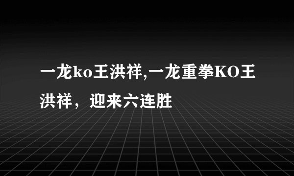 一龙ko王洪祥,一龙重拳KO王洪祥，迎来六连胜